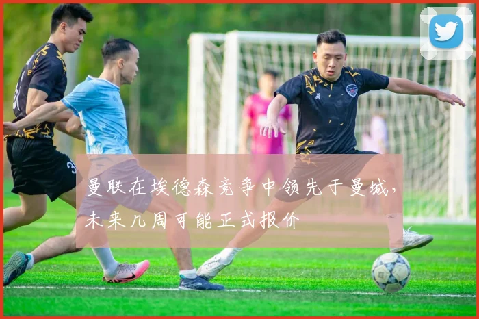 曼联在埃德森竞争中领先于曼城，未来几周可能正式报价