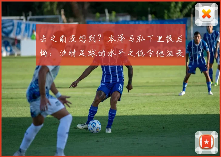 去之前没想到？本泽马私下里很后悔，沙特足球的水平之低令他沮丧