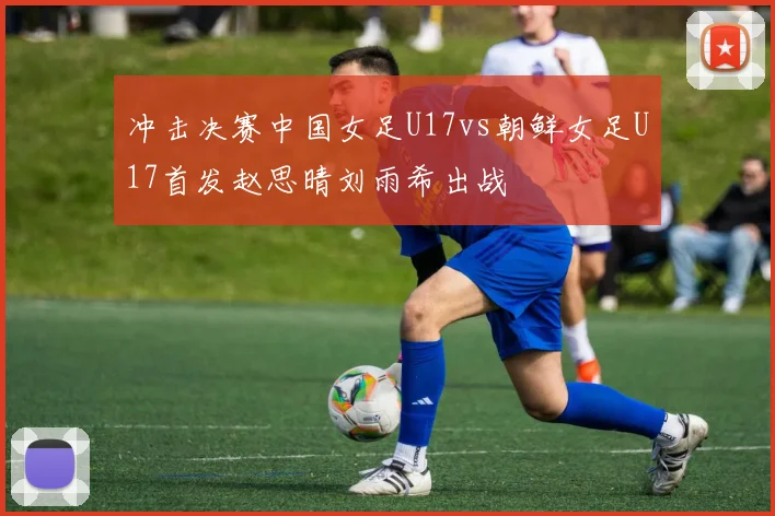 冲击决赛中国女足U17vs朝鲜女足U17首发赵思晴刘雨希出战
