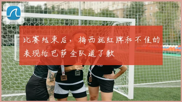 比赛结束后，梅西就红牌和不佳的表现给巴萨全队道了歉