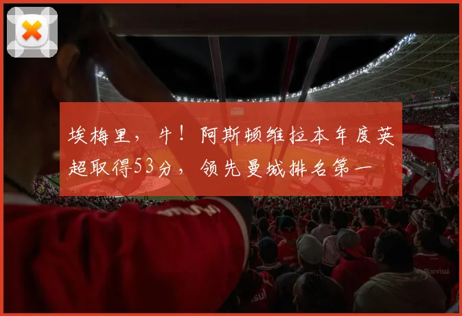 埃梅里，牛！阿斯顿维拉本年度英超取得53分，领先曼城排名第一