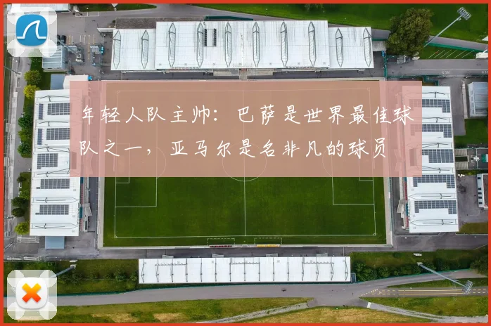 年轻人队主帅：巴萨是世界最佳球队之一，亚马尔是名非凡的球员
