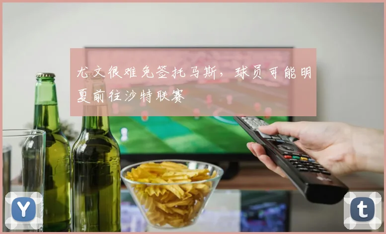 尤文很难免签托马斯，球员可能明夏前往沙特联赛