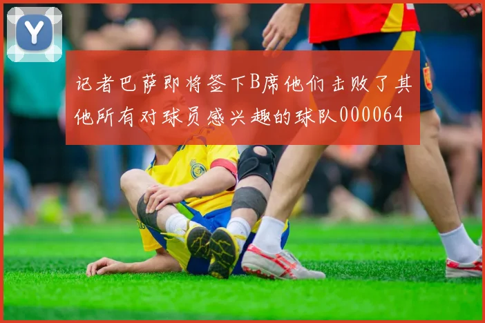 记者巴萨即将签下B席他们击败了其他所有对球员感兴趣的球队0000644