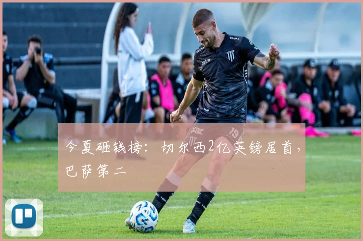 今夏砸钱榜：切尔西2亿英镑居首，巴萨第二