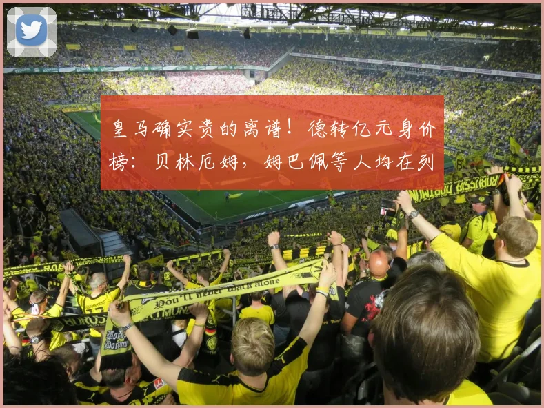 皇马确实贵的离谱！德转亿元身价榜：贝林厄姆，姆巴佩等人均在列