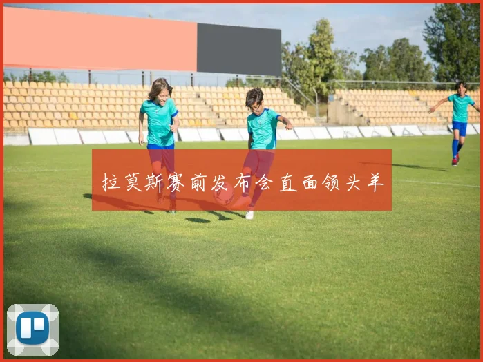 拉莫斯赛前发布会直面领头羊