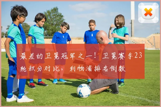 最差的卫冕冠军之一！卫冕赛季23轮积分对比，利物浦排名倒数